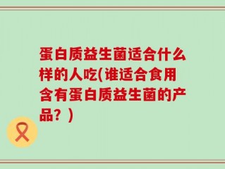 蛋白质益生菌适合什么样的人吃(谁适合食用含有蛋白质益生菌的产品？)