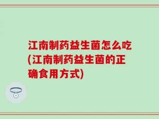 江南制药益生菌怎么吃(江南制药益生菌的正确食用方式)