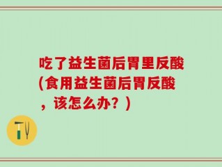 吃了益生菌后胃里反酸(食用益生菌后胃反酸，该怎么办？)