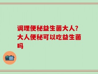 调理便秘益生菌大人？大人便秘可以吃益生菌吗