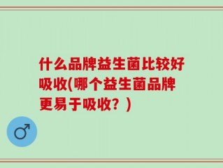 什么品牌益生菌比较好吸收(哪个益生菌品牌更易于吸收？)