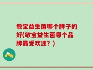 敏宝益生菌哪个牌子的好(敏宝益生菌哪个品牌最受欢迎？)