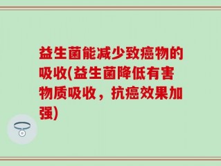 益生菌能减少致癌物的吸收(益生菌降低有害物质吸收，抗癌效果加强)