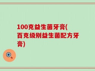100克益生菌牙膏(百克级别益生菌配方牙膏)