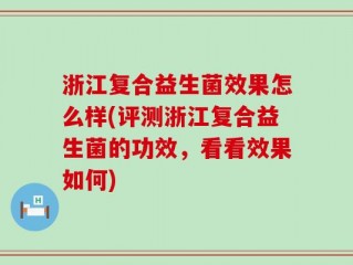 浙江复合益生菌效果怎么样(评测浙江复合益生菌的功效，看看效果如何)