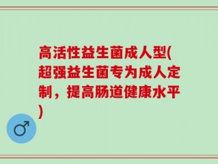高活性益生菌成人型(超强益生菌专为成人定制，提高肠道健康水平)