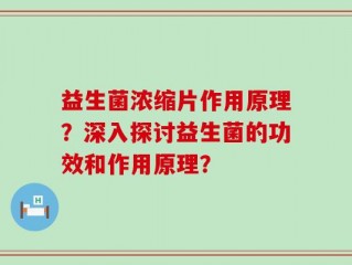 益生菌浓缩片作用原理？深入探讨益生菌的功效和作用原理？