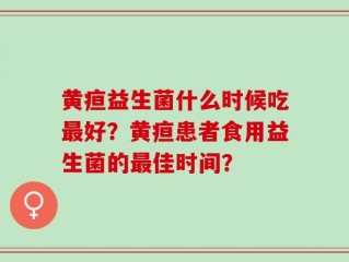 黄疸益生菌什么时候吃最好？黄疸患者食用益生菌的最佳时间？
