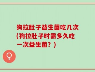 狗拉肚子益生菌吃几次(狗拉肚子时需多久吃一次益生菌？)