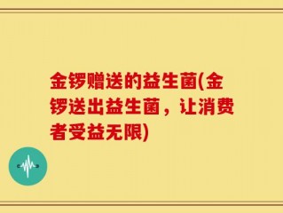 金锣赠送的益生菌(金锣送出益生菌，让消费者受益无限)