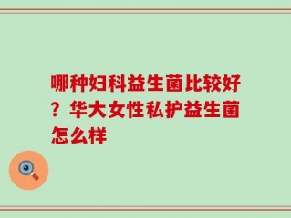 哪种妇科益生菌比较好？华大女性私护益生菌怎么样