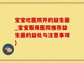 宝宝吃医院开的益生菌_宝宝服用医院推荐益生菌的益处与注意事项)
