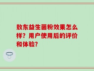 敖东益生菌粉效果怎么样？用户使用后的评价和体验？