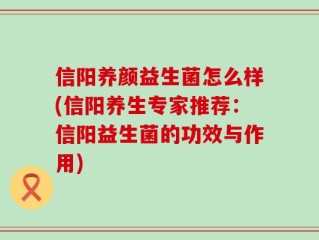 信阳养颜益生菌怎么样(信阳养生专家推荐：信阳益生菌的功效与作用)