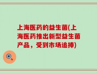 上海医药的益生菌(上海医药推出新型益生菌产品，受到市场追捧)