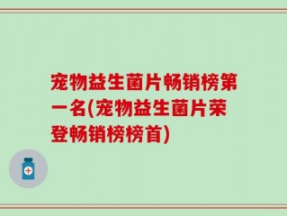 宠物益生菌片畅销榜第一名(宠物益生菌片荣登畅销榜榜首)