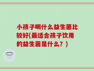 小孩子喝什么益生菌比较好(最适合孩子饮用的益生菌是什么？)