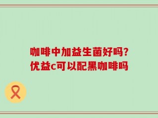 咖啡中加益生菌好吗？优益c可以配黑咖啡吗