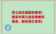 婴儿益生菌国家要求(国家对婴儿益生菌要求提高，新标准已发布)