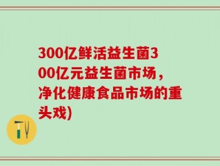 300亿鲜活益生菌300亿元益生菌市场，净化健康食品市场的重头戏)