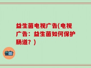 益生菌电视广告(电视广告：益生菌如何保护肠道？)