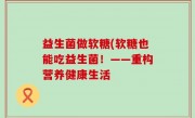 益生菌做软糖(软糖也能吃益生菌！——重构营养健康生活