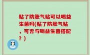 贴了防胀气贴可以喝益生菌吗(贴了防胀气贴，可否与喝益生菌搭配？)