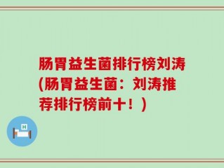 肠胃益生菌排行榜刘涛(肠胃益生菌：刘涛推荐排行榜前十！)