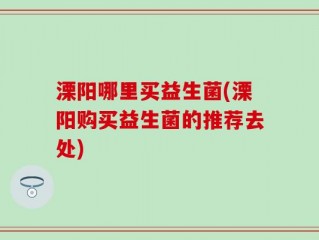 溧阳哪里买益生菌(溧阳购买益生菌的推荐去处)