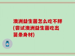 澳洲益生菌怎么吃不胖(尝试澳洲益生菌吃出苗条身材)