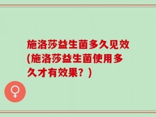 施洛莎益生菌多久见效(施洛莎益生菌使用多久才有效果？)