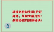 战疫必胜益生菌(护好身体，从益生菌开始：战疫必胜的健康秘诀)