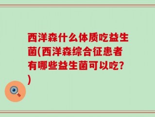 西洋森什么体质吃益生菌(西洋森综合征患者有哪些益生菌可以吃？)