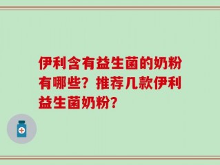 伊利含有益生菌的奶粉有哪些？推荐几款伊利益生菌奶粉？