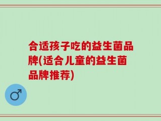 合适孩子吃的益生菌品牌(适合儿童的益生菌品牌推荐)