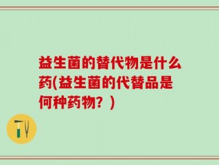 益生菌的替代物是什么药(益生菌的代替品是何种药物？)