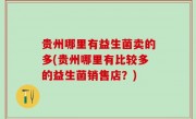 贵州哪里有益生菌卖的多(贵州哪里有比较多的益生菌销售店？)