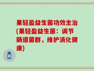果轻盈益生菌功效主治(果轻盈益生菌：调节肠道菌群，维护消化健康)