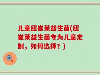 儿童纽崔莱益生菌(纽崔莱益生菌专为儿童定制，如何选择？)