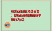 和浠益生菌(浠益生菌：帮助改善肠道菌群平衡的方式)