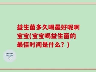益生菌多久喝最好呢啊宝宝(宝宝喝益生菌的最佳时间是什么？)