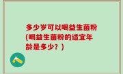 多少岁可以喝益生菌粉(喝益生菌粉的适宜年龄是多少？)