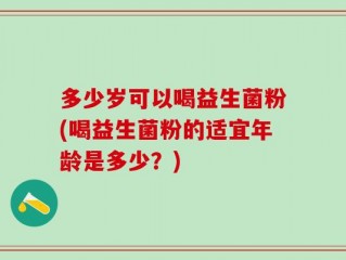 多少岁可以喝益生菌粉(喝益生菌粉的适宜年龄是多少？)