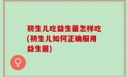 初生儿吃益生菌怎样吃(初生儿如何正确服用益生菌)
