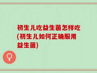 初生儿吃益生菌怎样吃(初生儿如何正确服用益生菌)