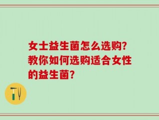 女士益生菌怎么选购？教你如何选购适合女性的益生菌？