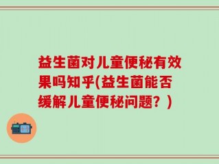 益生菌对儿童便秘有效果吗知乎(益生菌能否缓解儿童便秘问题？)