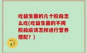 吃益生菌的几个阶段怎么吃(吃益生菌的不同阶段应该怎样进行营养搭配？)