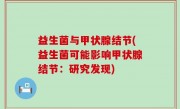 益生菌与甲状腺结节(益生菌可能影响甲状腺结节：研究发现)