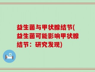 益生菌与甲状腺结节(益生菌可能影响甲状腺结节：研究发现)